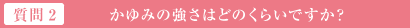 質問2 かゆみの強さはどのくらいですか？