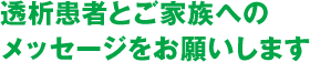 透析患者とご家族へのメッセージをお願いします